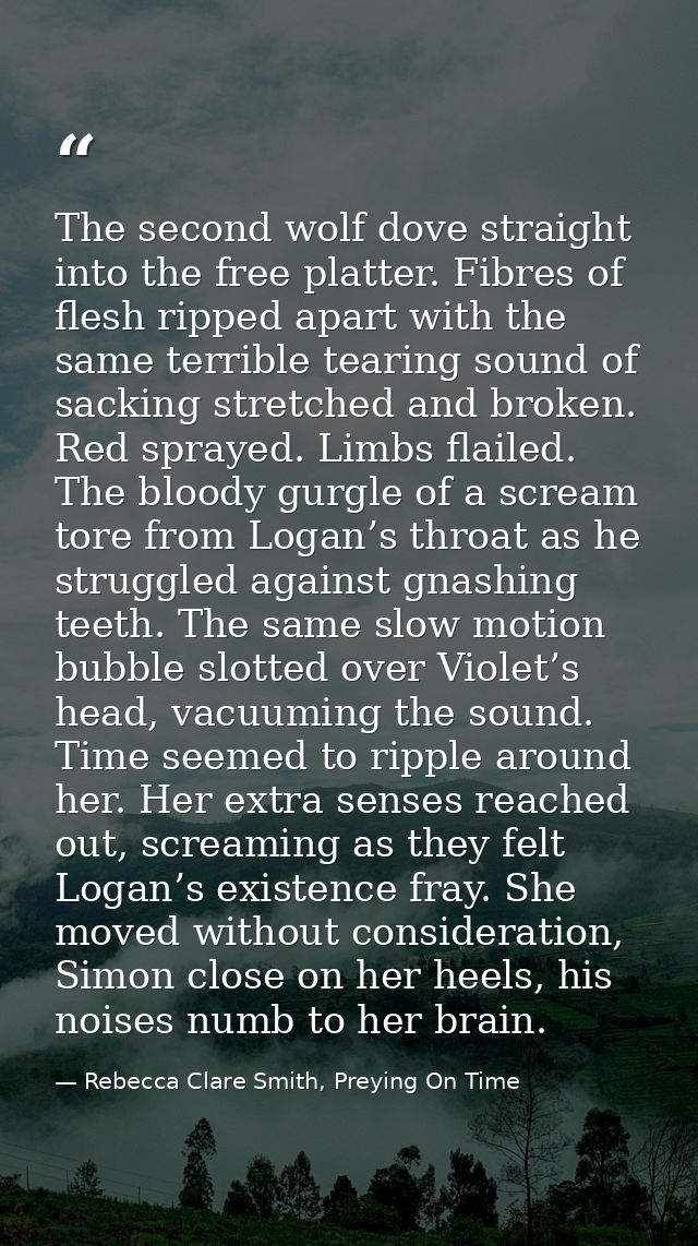 The second wolf dove straight into the free platter. Fibres of flesh ripped apart with the same terrible tearing sound o — Rebecca Clare Smith, Preying On Time