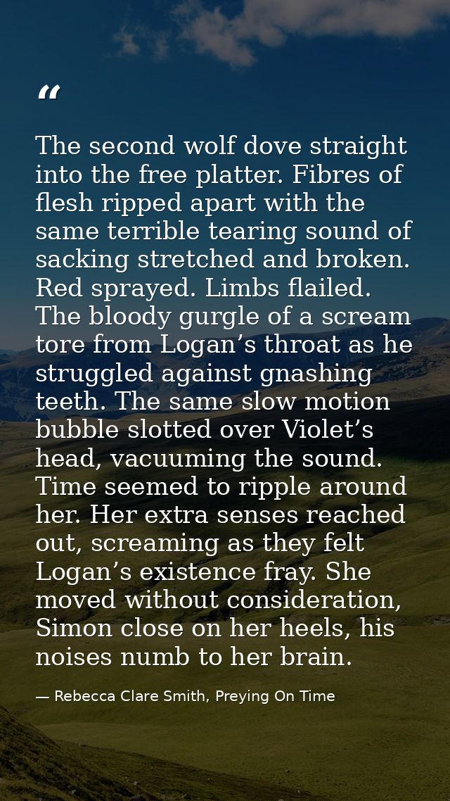 The second wolf dove straight into the free platter. Fibres of flesh ripped apart with the same terrible tearing sound o — Rebecca Clare Smith, Preying On Time