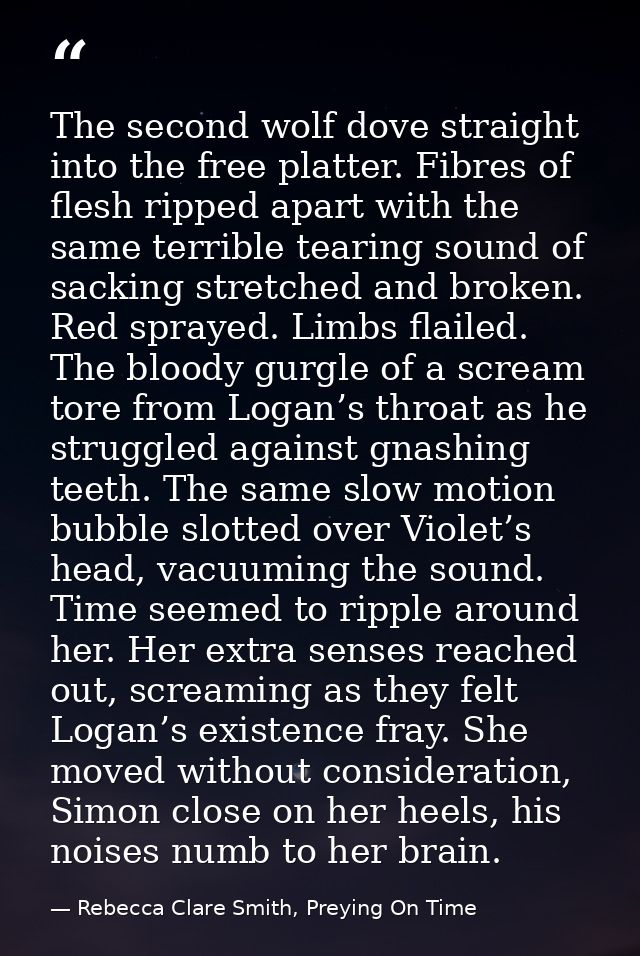The second wolf dove straight into the free platter. Fibres of flesh ripped apart with the same terrible tearing sound o — Rebecca Clare Smith, Preying On Time