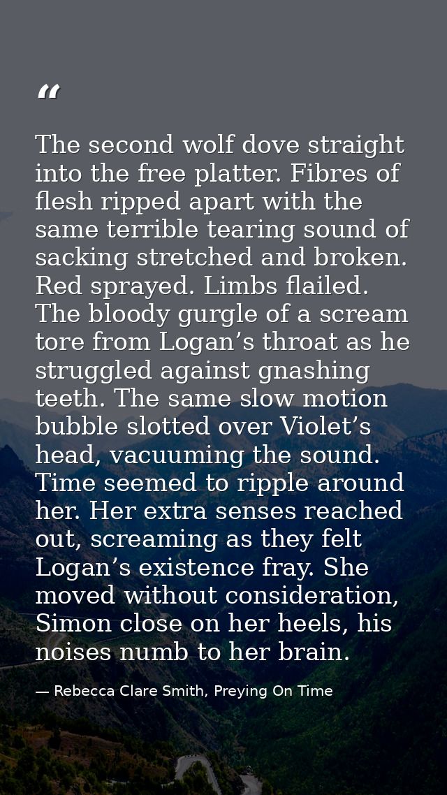The second wolf dove straight into the free platter. Fibres of flesh ripped apart with the same terrible tearing sound o — Rebecca Clare Smith, Preying On Time