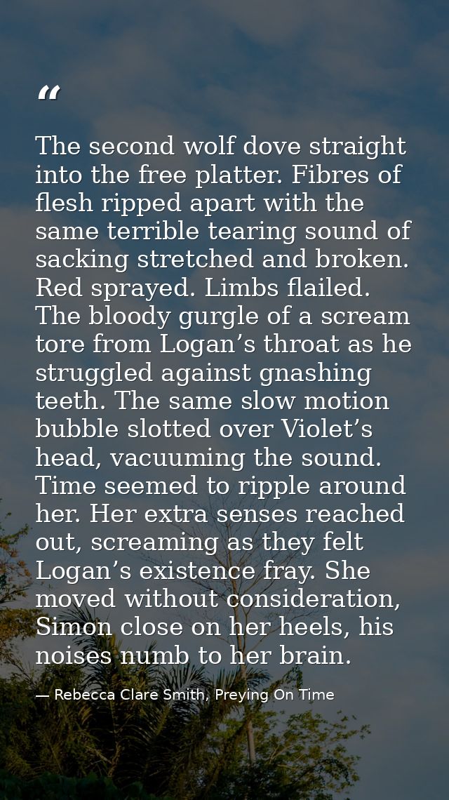 The second wolf dove straight into the free platter. Fibres of flesh ripped apart with the same terrible tearing sound o — Rebecca Clare Smith, Preying On Time