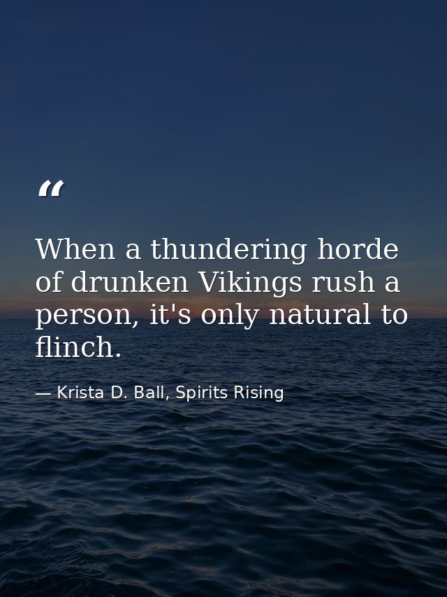 When a thundering horde of drunken Vikings rush a person, it's only natural to flinch. — Krista D. Ball, Spirits Rising