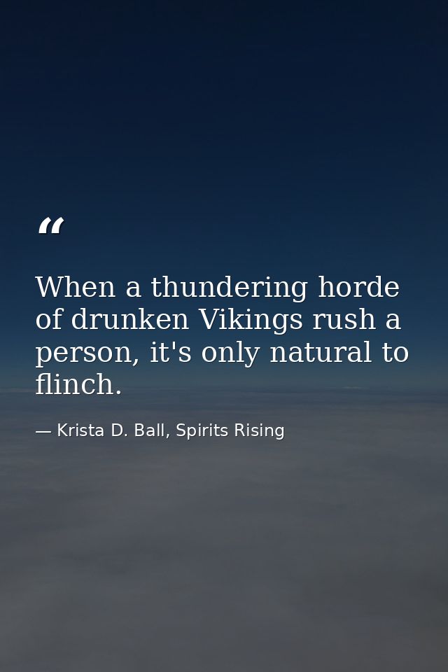 When a thundering horde of drunken Vikings rush a person, it's only natural to flinch. — Krista D. Ball, Spirits Rising