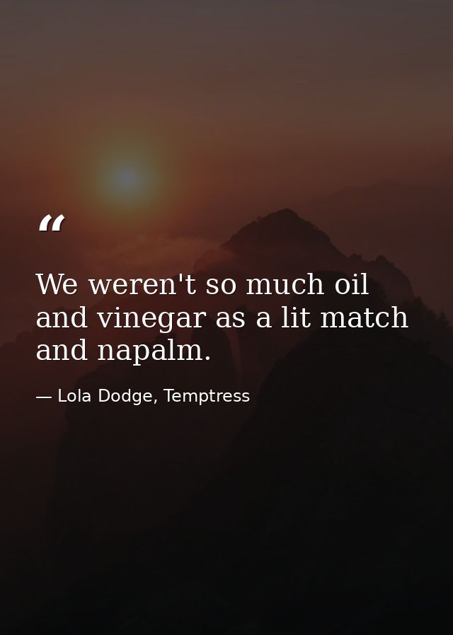 We weren't so much oil and vinegar as a lit match and napalm. — Lola Dodge, Temptress