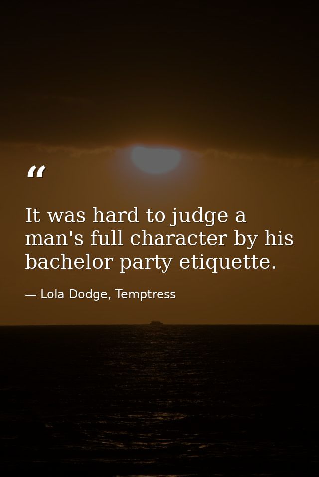 It was hard to judge a man's full character by his bachelor party etiquette. — Lola Dodge, Temptress