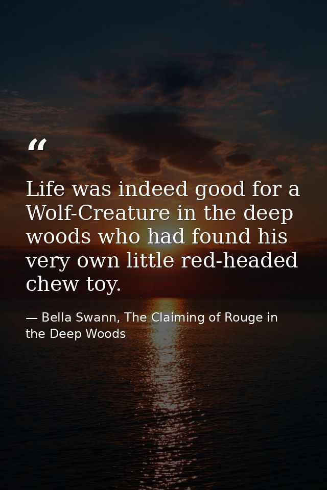 Life was indeed good for a Wolf-Creature in the deep woods who had found his very own little red-headed chew toy. — Bella Swann, The Claiming of Rouge in the Deep Woods