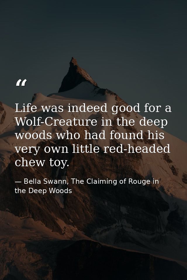 Life was indeed good for a Wolf-Creature in the deep woods who had found his very own little red-headed chew toy. — Bella Swann, The Claiming of Rouge in the Deep Woods