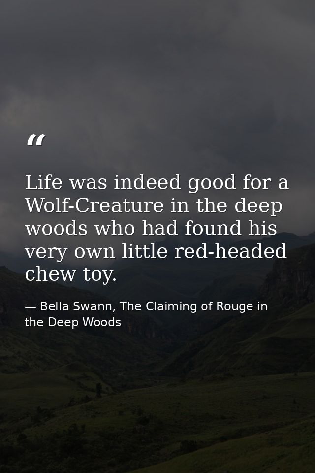 Life was indeed good for a Wolf-Creature in the deep woods who had found his very own little red-headed chew toy. — Bella Swann, The Claiming of Rouge in the Deep Woods