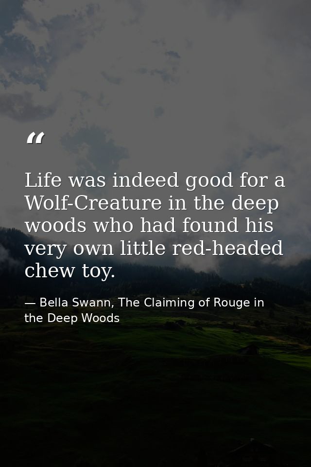 Life was indeed good for a Wolf-Creature in the deep woods who had found his very own little red-headed chew toy. — Bella Swann, The Claiming of Rouge in the Deep Woods