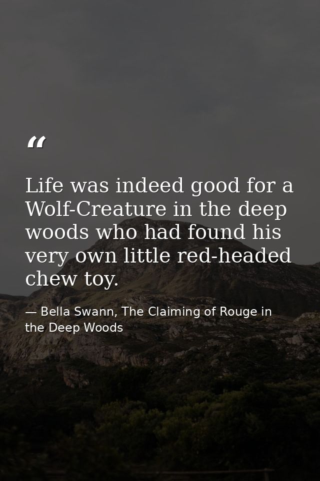 Life was indeed good for a Wolf-Creature in the deep woods who had found his very own little red-headed chew toy. — Bella Swann, The Claiming of Rouge in the Deep Woods