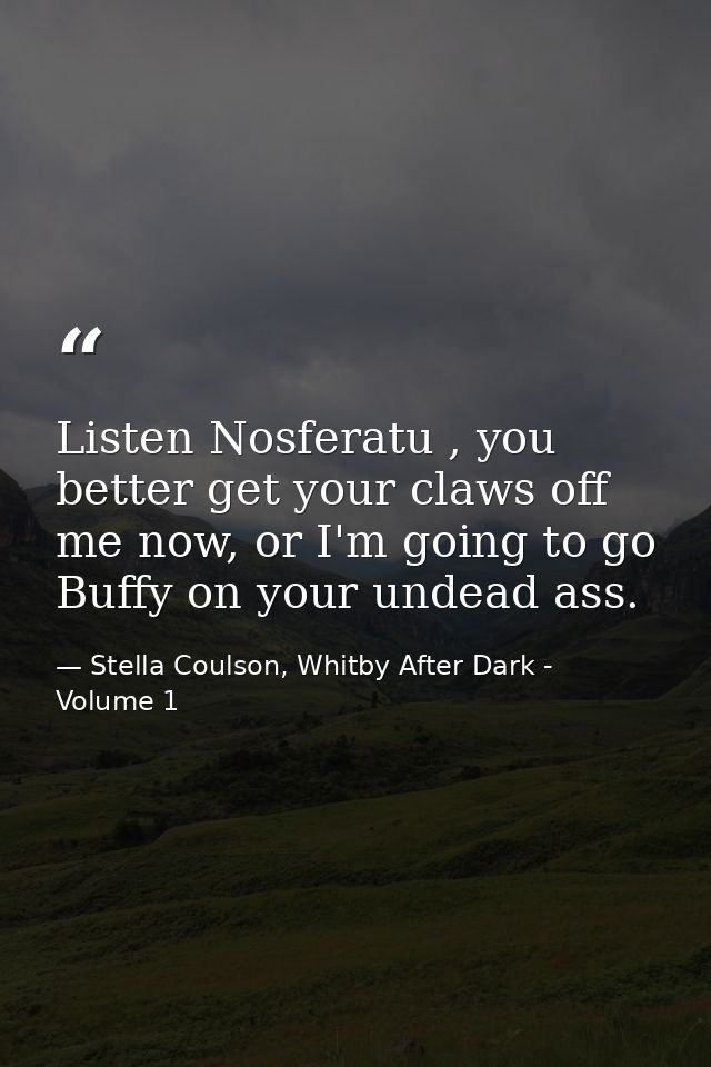 Listen Nosferatu , you better get your claws off me now, or I'm going to go Buffy on your undead ass. — Stella Coulson, Whitby After Dark - Volume 1