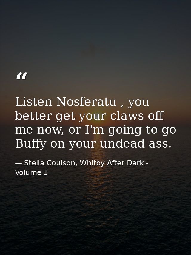 Listen Nosferatu , you better get your claws off me now, or I'm going to go Buffy on your undead ass. — Stella Coulson, Whitby After Dark - Volume 1