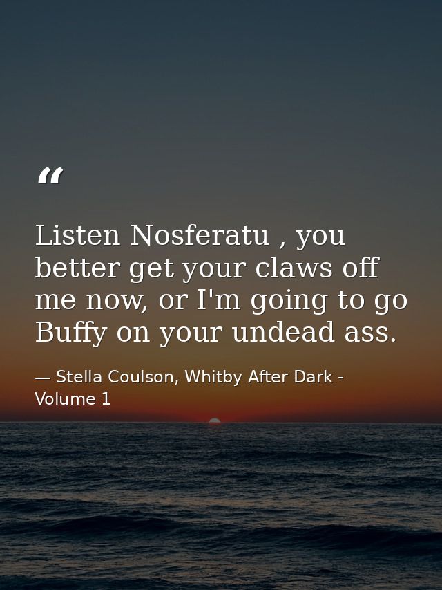 Listen Nosferatu , you better get your claws off me now, or I'm going to go Buffy on your undead ass. — Stella Coulson, Whitby After Dark - Volume 1