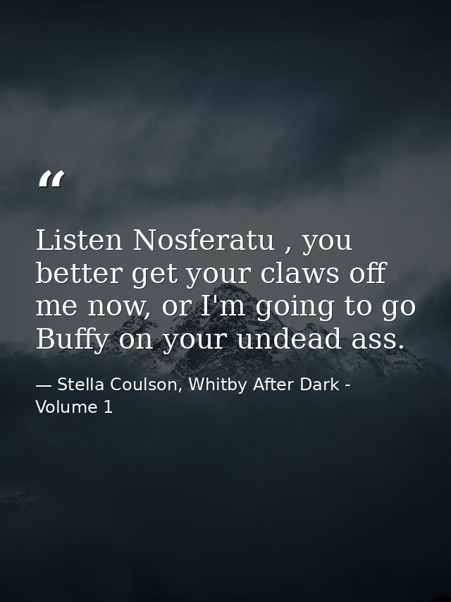 Listen Nosferatu , you better get your claws off me now, or I'm going to go Buffy on your undead ass. — Stella Coulson, Whitby After Dark - Volume 1