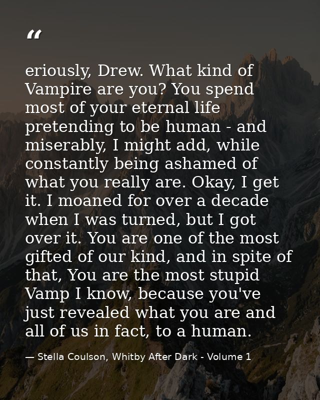 eriously, Drew. What kind of Vampire are you? You spend most of your eternal life pretending to be human - and miserably — Stella Coulson, Whitby After Dark - Volume 1