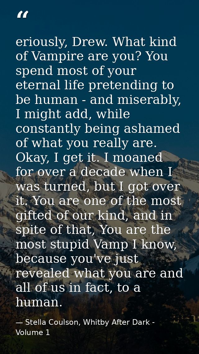eriously, Drew. What kind of Vampire are you? You spend most of your eternal life pretending to be human - and miserably — Stella Coulson, Whitby After Dark - Volume 1