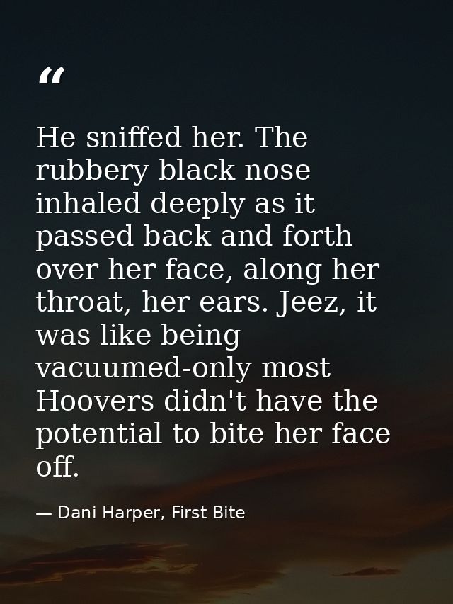 He sniffed her. The rubbery black nose inhaled deeply as it passed back and forth over her face, along her throat, her e — Dani Harper, First Bite