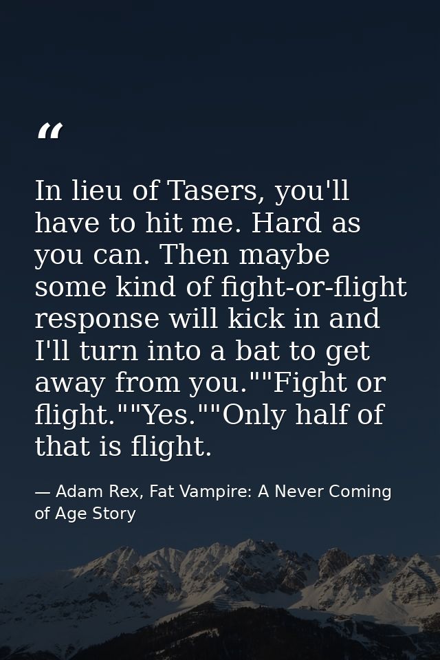 In lieu of Tasers, you'll have to hit me. Hard as you can. Then maybe some kind of fight-or-flight response will kick in — Adam Rex, Fat Vampire: A Never Coming of Age Story
