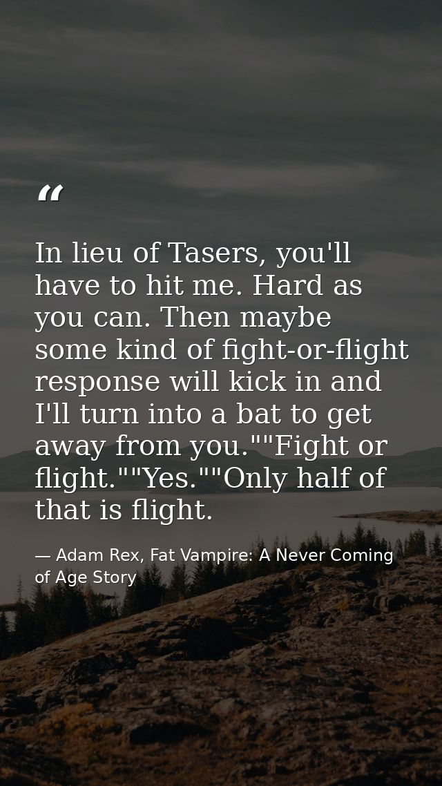 In lieu of Tasers, you'll have to hit me. Hard as you can. Then maybe some kind of fight-or-flight response will kick in — Adam Rex, Fat Vampire: A Never Coming of Age Story
