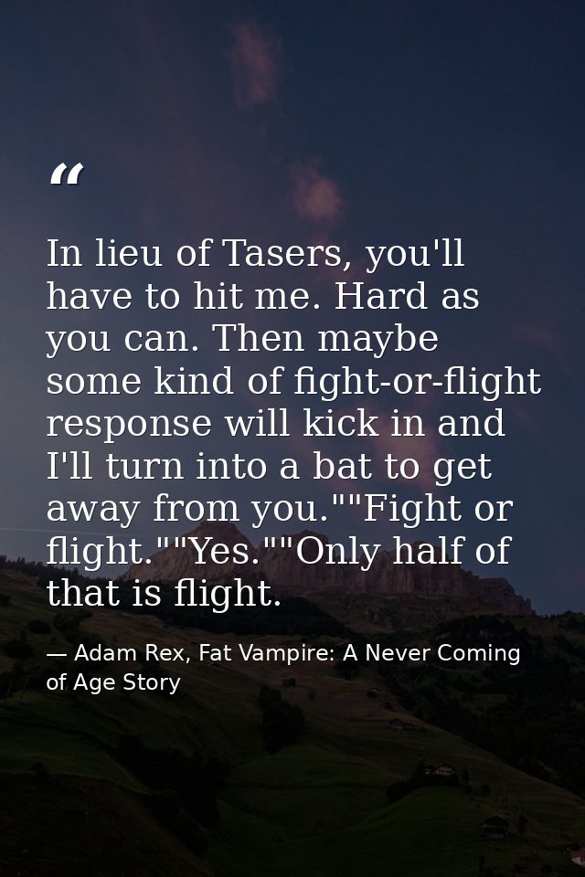 In lieu of Tasers, you'll have to hit me. Hard as you can. Then maybe some kind of fight-or-flight response will kick in — Adam Rex, Fat Vampire: A Never Coming of Age Story