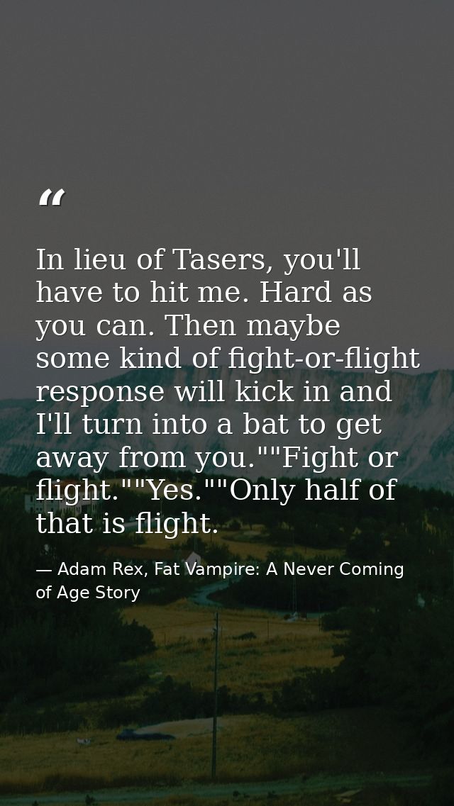 In lieu of Tasers, you'll have to hit me. Hard as you can. Then maybe some kind of fight-or-flight response will kick in — Adam Rex, Fat Vampire: A Never Coming of Age Story