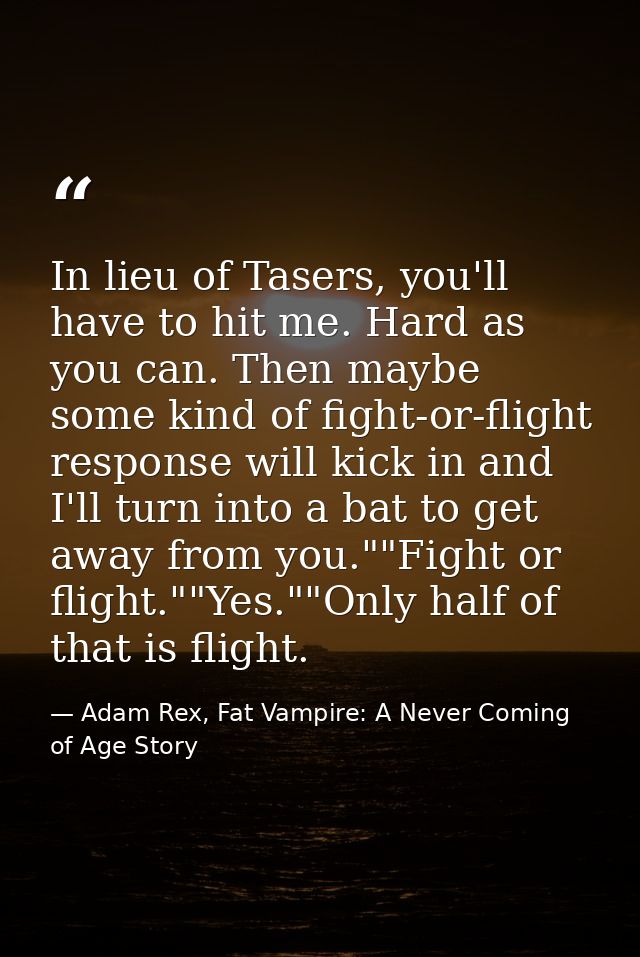 In lieu of Tasers, you'll have to hit me. Hard as you can. Then maybe some kind of fight-or-flight response will kick in — Adam Rex, Fat Vampire: A Never Coming of Age Story