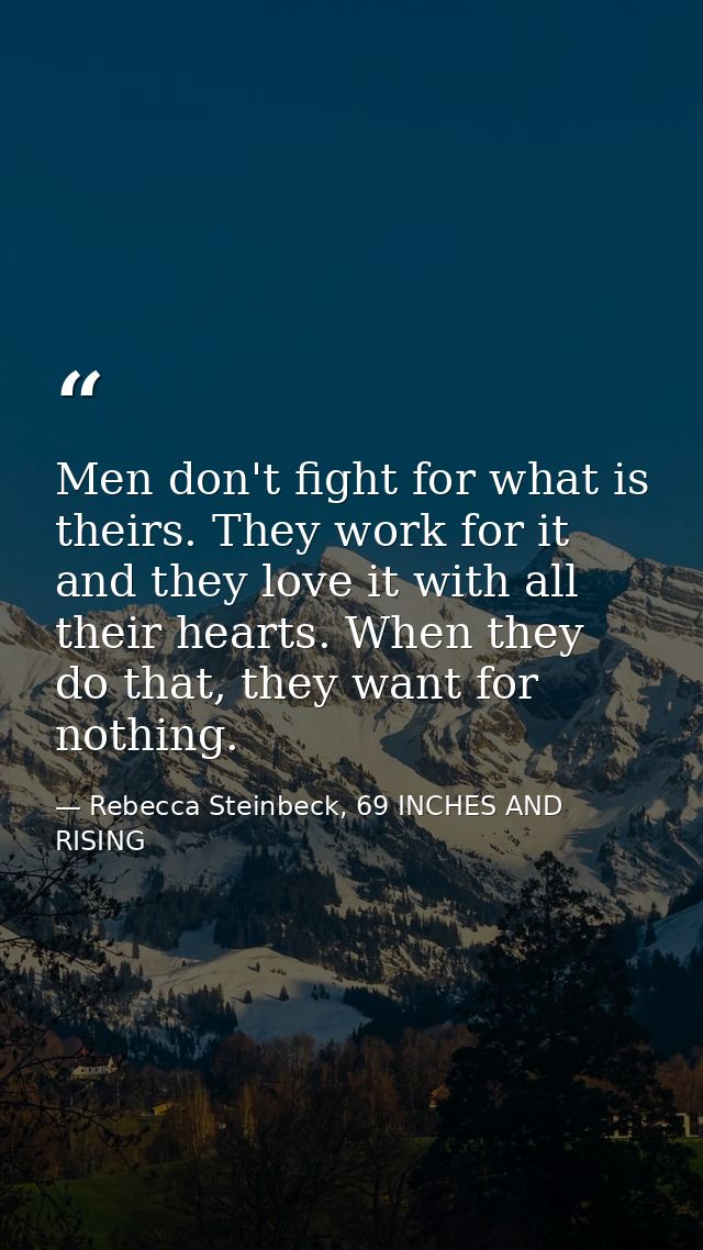 Men don't fight for what is theirs. They work for it and they love it with all their hearts. When they do that, they wan — Rebecca Steinbeck, 69 INCHES AND RISING