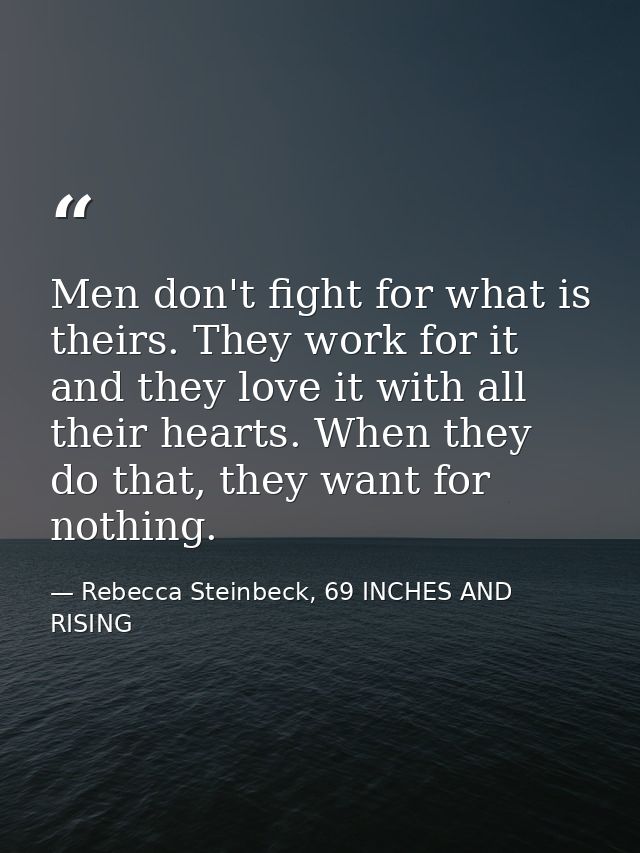 Men don't fight for what is theirs. They work for it and they love it with all their hearts. When they do that, they wan — Rebecca Steinbeck, 69 INCHES AND RISING