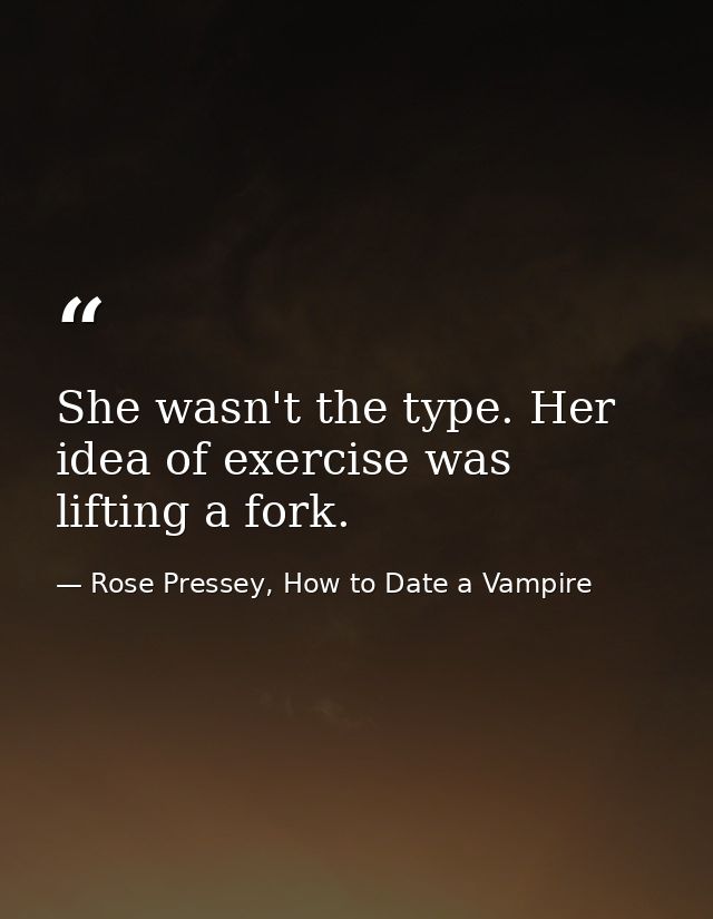 She wasn't the type. Her idea of exercise was lifting a fork. — Rose Pressey, How to Date a Vampire