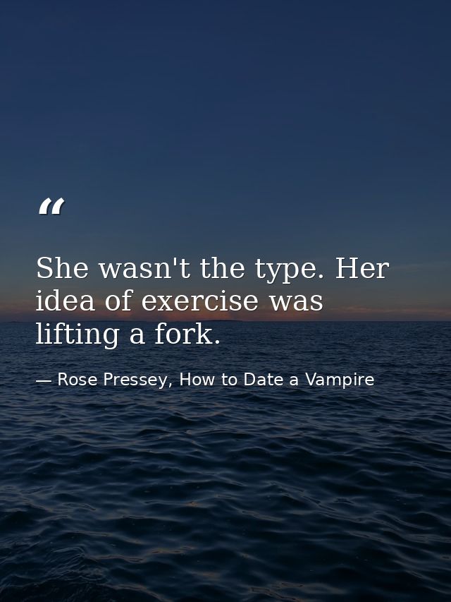 She wasn't the type. Her idea of exercise was lifting a fork. — Rose Pressey, How to Date a Vampire