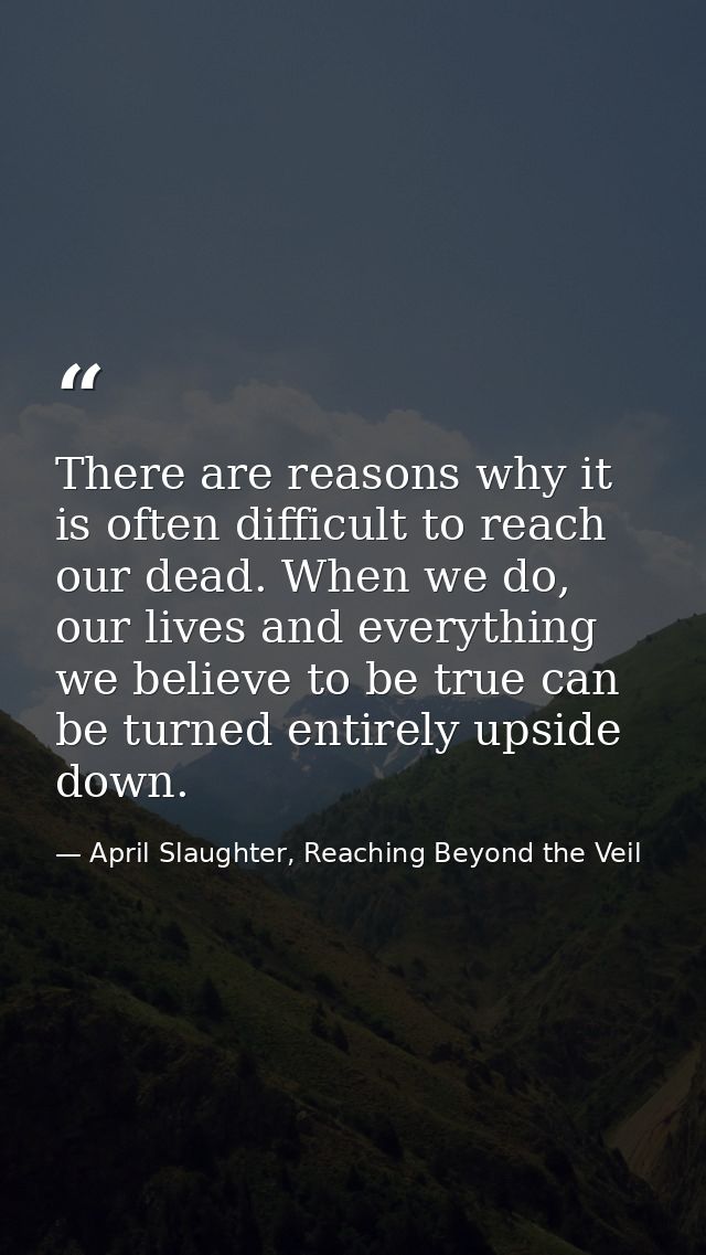 There are reasons why it is often difficult to reach our dead. When we do, our lives and everything we believe to be tru — April Slaughter, Reaching Beyond the Veil