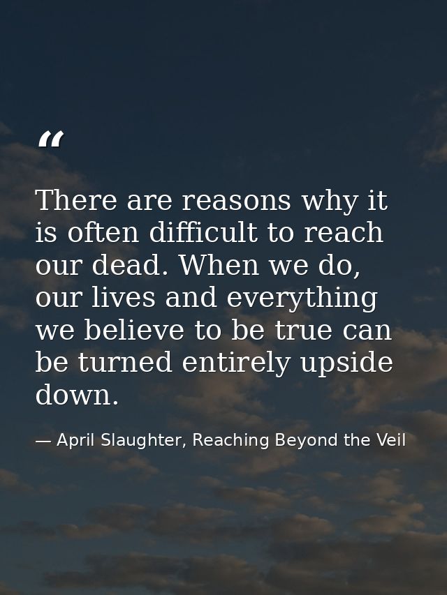 There are reasons why it is often difficult to reach our dead. When we do, our lives and everything we believe to be tru — April Slaughter, Reaching Beyond the Veil