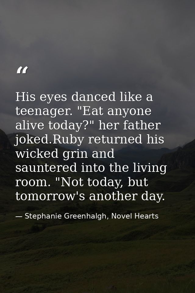 His eyes danced like a teenager. "Eat anyone alive today?" her father joked.Ruby returned his wicked grin and sauntered  — Stephanie Greenhalgh, Novel Hearts