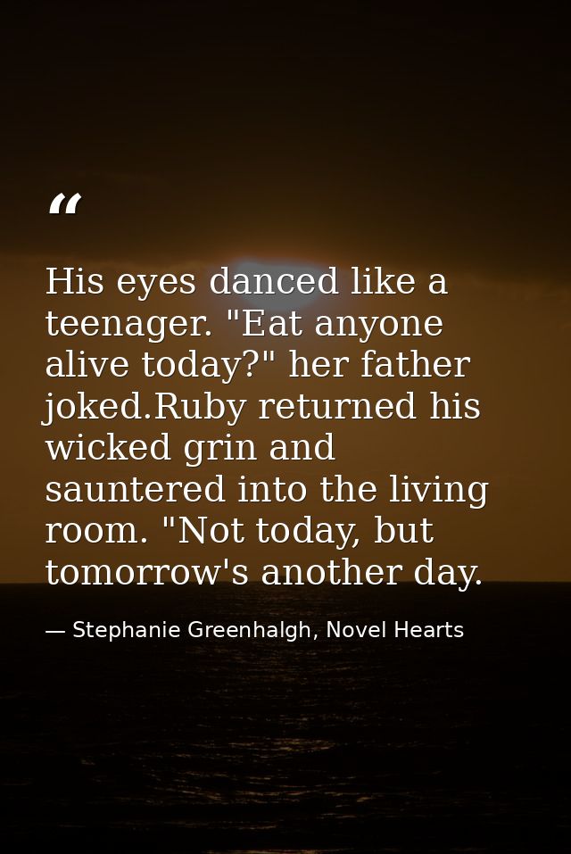 His eyes danced like a teenager. "Eat anyone alive today?" her father joked.Ruby returned his wicked grin and sauntered  — Stephanie Greenhalgh, Novel Hearts