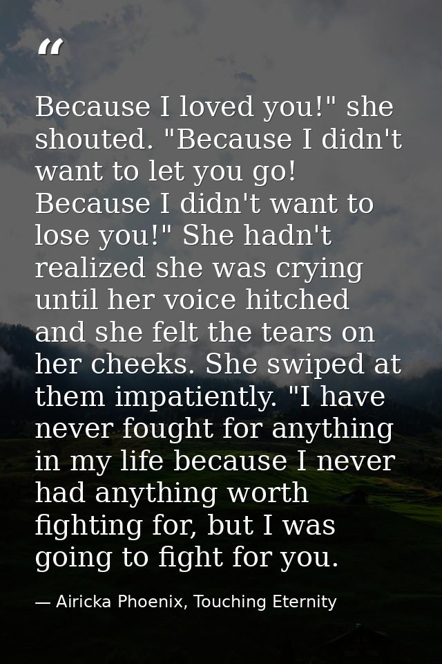 Because I loved you!" she shouted. "Because I didn't want to let you go! Because I didn't want to lose you!" She hadn't  — Airicka Phoenix, Touching Eternity