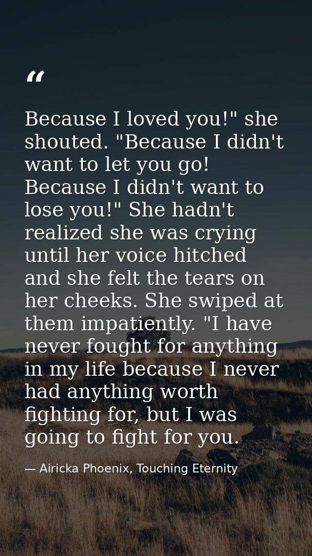 Because I loved you!" she shouted. "Because I didn't want to let you go! Because I didn't want to lose you!" She hadn't  — Airicka Phoenix, Touching Eternity