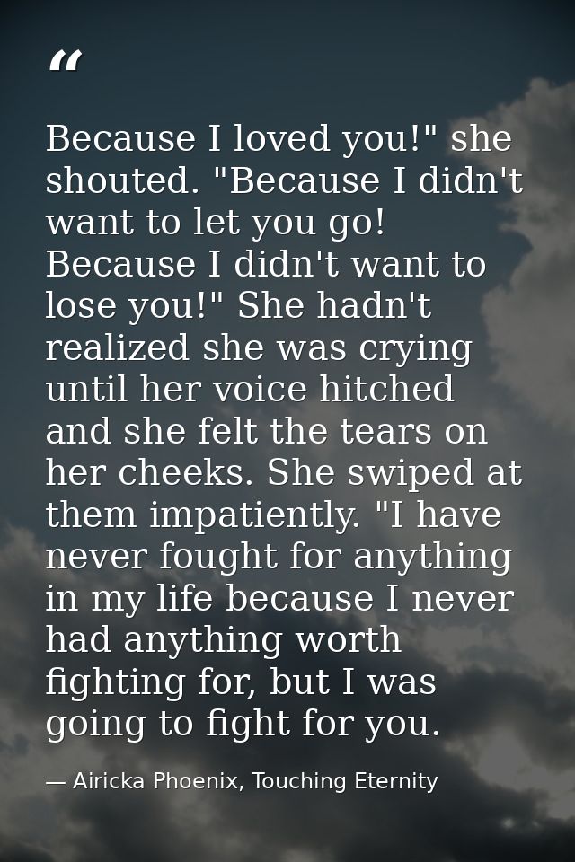 Because I loved you!" she shouted. "Because I didn't want to let you go! Because I didn't want to lose you!" She hadn't  — Airicka Phoenix, Touching Eternity
