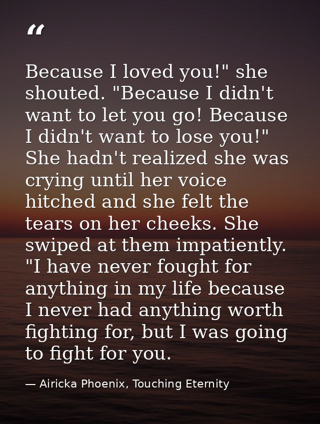 Because I loved you!" she shouted. "Because I didn't want to let you go! Because I didn't want to lose you!" She hadn't  — Airicka Phoenix, Touching Eternity