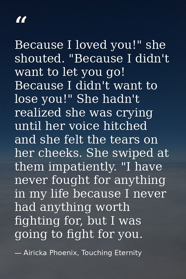 Because I loved you!" she shouted. "Because I didn't want to let you go! Because I didn't want to lose you!" She hadn't  — Airicka Phoenix, Touching Eternity