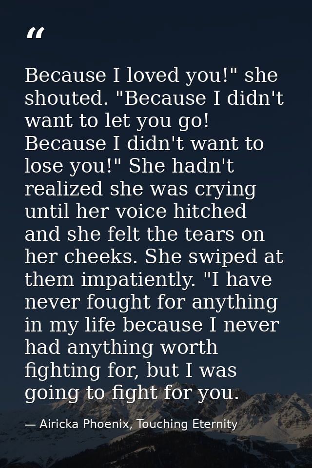 Because I loved you!" she shouted. "Because I didn't want to let you go! Because I didn't want to lose you!" She hadn't  — Airicka Phoenix, Touching Eternity