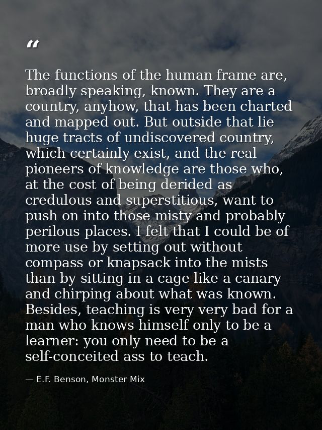 The functions of the human frame are, broadly speaking, known. They are a country, anyhow, that has been charted and map — E.F. Benson, Monster Mix