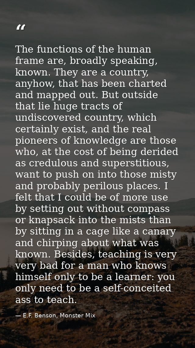 The functions of the human frame are, broadly speaking, known. They are a country, anyhow, that has been charted and map — E.F. Benson, Monster Mix