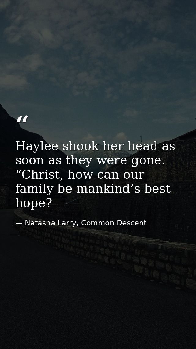 Haylee shook her head as soon as they were gone. “Christ, how can our family be mankind’s best hope? — Natasha Larry, Common Descent