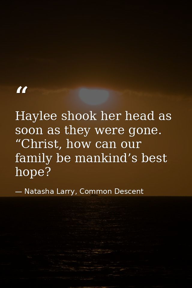 Haylee shook her head as soon as they were gone. “Christ, how can our family be mankind’s best hope? — Natasha Larry, Common Descent