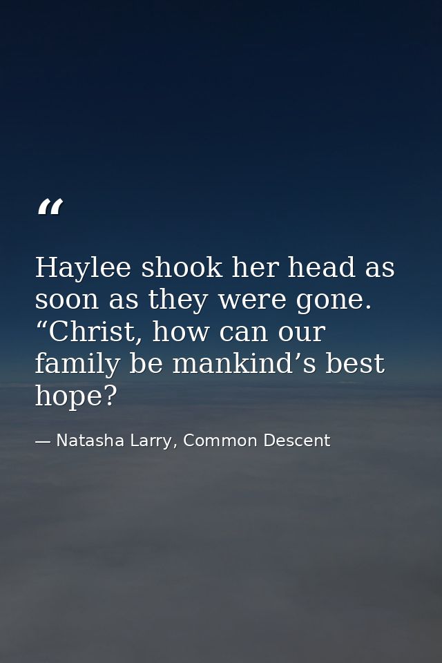 Haylee shook her head as soon as they were gone. “Christ, how can our family be mankind’s best hope? — Natasha Larry, Common Descent