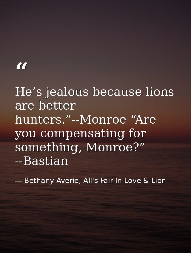 He’s jealous because lions are better hunters.”--Monroe “Are you compensating for something, Monroe?” --Bastian — Bethany Averie, All's Fair In Love & Lion