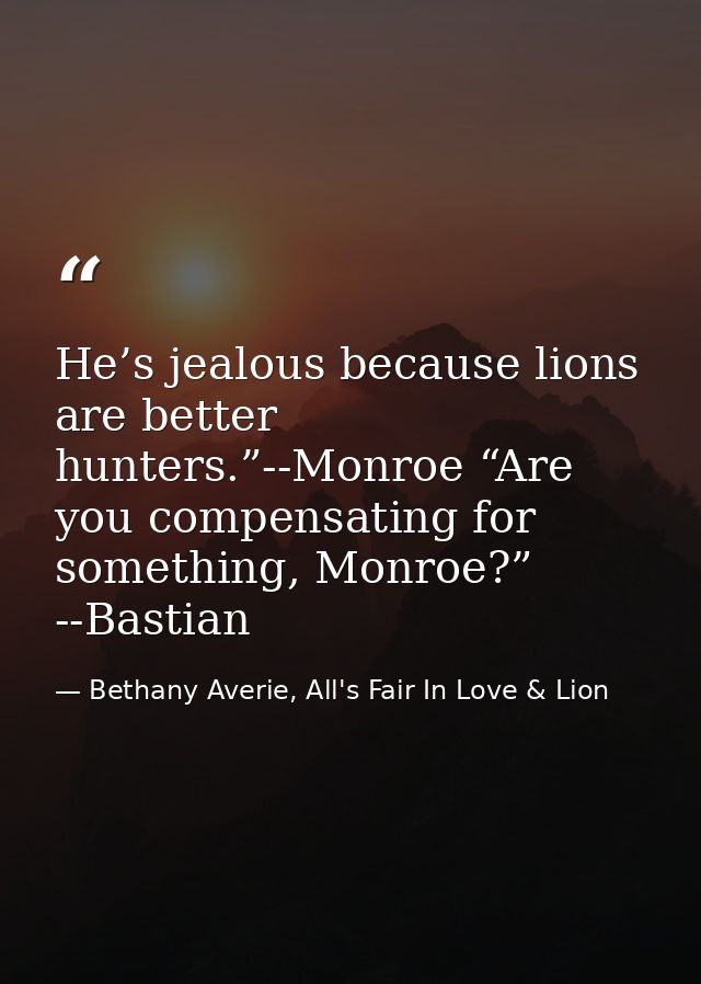 He’s jealous because lions are better hunters.”--Monroe “Are you compensating for something, Monroe?” --Bastian — Bethany Averie, All's Fair In Love & Lion