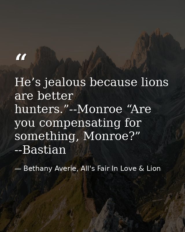 He’s jealous because lions are better hunters.”--Monroe “Are you compensating for something, Monroe?” --Bastian — Bethany Averie, All's Fair In Love & Lion