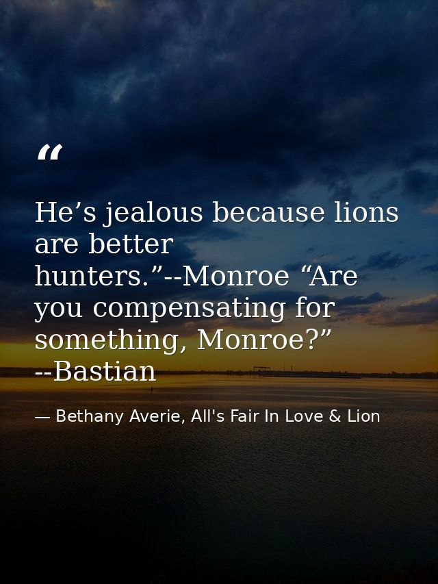 He’s jealous because lions are better hunters.”--Monroe “Are you compensating for something, Monroe?” --Bastian — Bethany Averie, All's Fair In Love & Lion