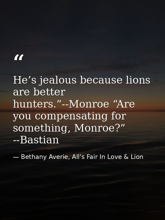 He’s jealous because lions are better hunters.”--Monroe “Are you compensating for something, Monroe?” --Bastian — Bethany Averie, All's Fair In Love & Lion